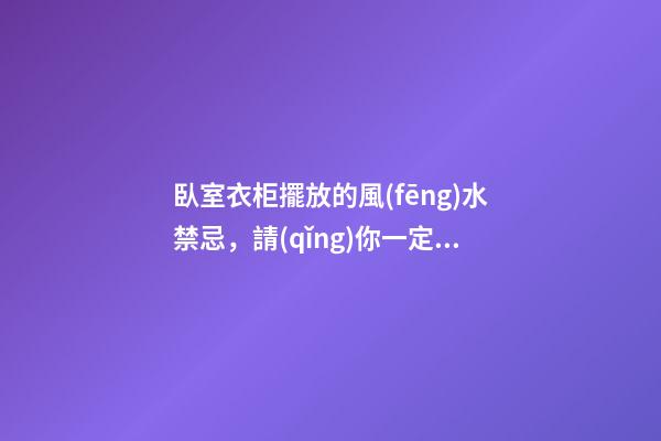 臥室衣柜擺放的風(fēng)水禁忌，請(qǐng)你一定要記牢！