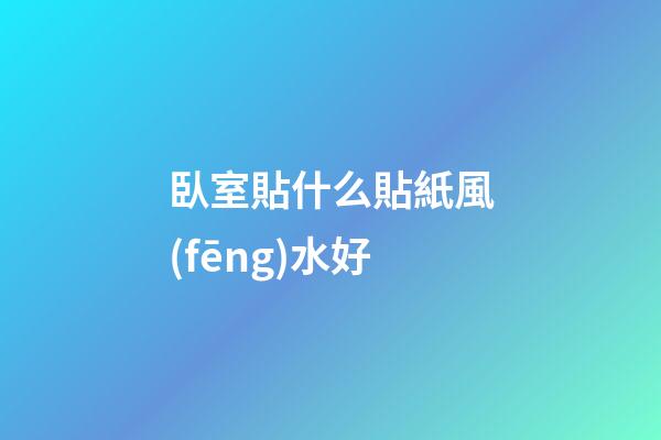 臥室貼什么貼紙風(fēng)水好