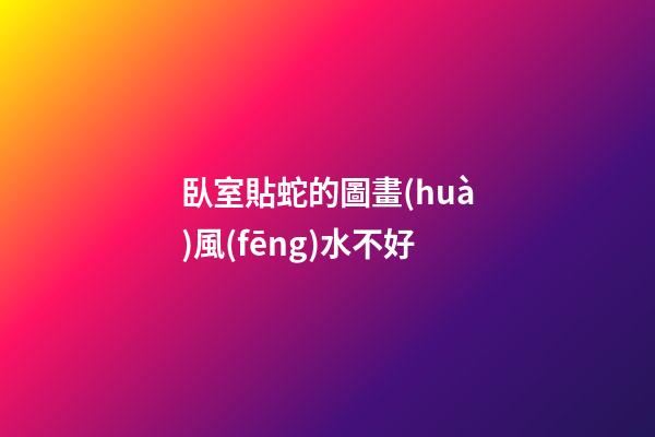 臥室貼蛇的圖畫(huà)風(fēng)水不好