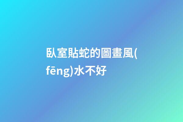 臥室貼蛇的圖畫風(fēng)水不好