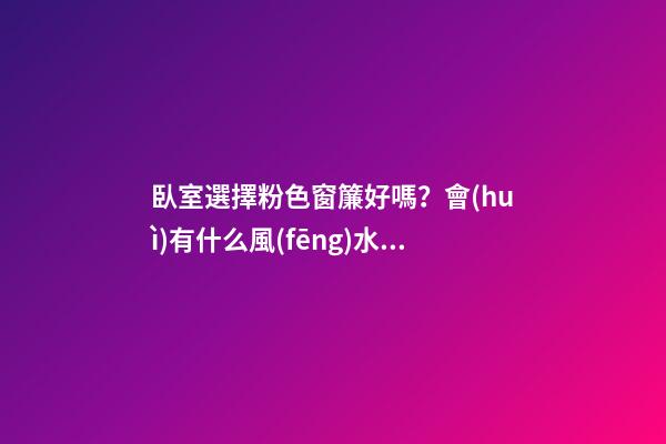 臥室選擇粉色窗簾好嗎？會(huì)有什么風(fēng)水影響？