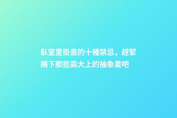 臥室里掛畫的十種禁忌，趕緊摘下那些高大上的抽象畫吧