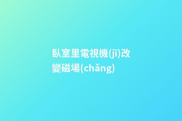 臥室里電視機(jī)改變磁場(chǎng)