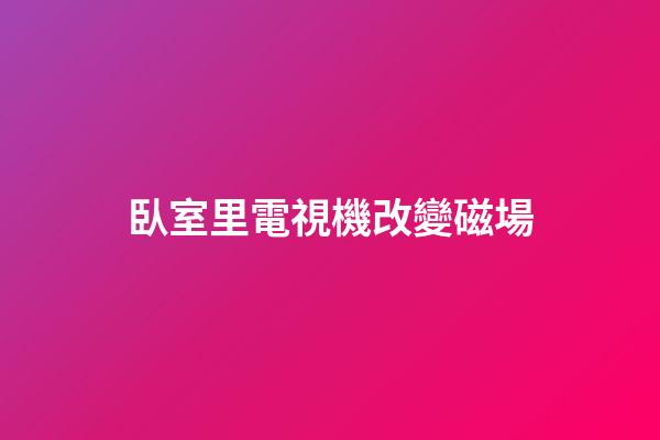臥室里電視機改變磁場