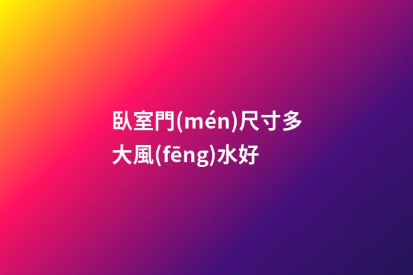 臥室門(mén)尺寸多大風(fēng)水好