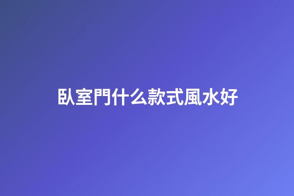 臥室門什么款式風水好