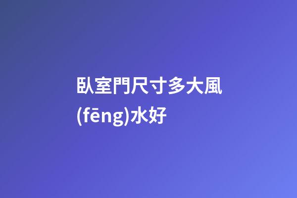 臥室門尺寸多大風(fēng)水好