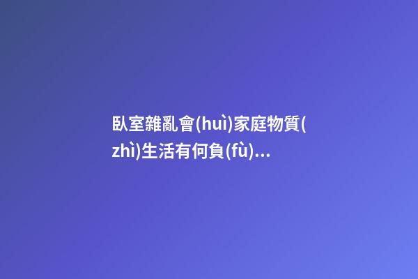 臥室雜亂會(huì)家庭物質(zhì)生活有何負(fù)面影響