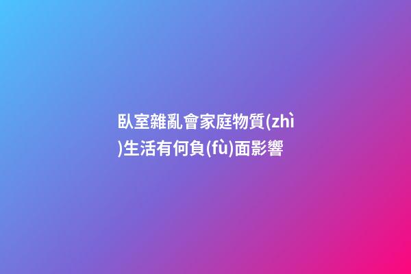 臥室雜亂會家庭物質(zhì)生活有何負(fù)面影響