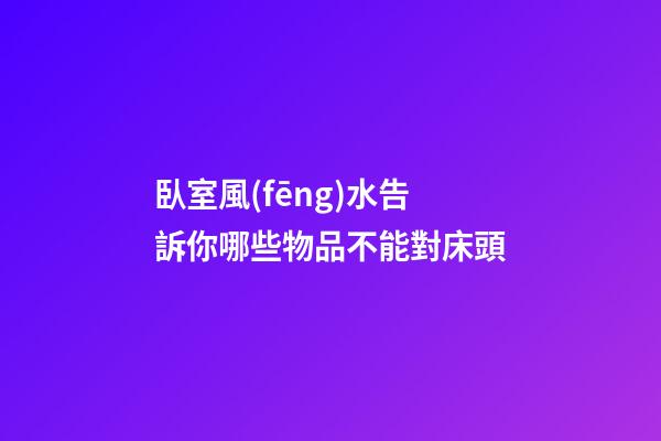 臥室風(fēng)水告訴你哪些物品不能對床頭