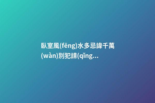 臥室風(fēng)水多忌諱千萬(wàn)別犯請(qǐng)你記住（臥室風(fēng)水禁忌大全你不可不知）