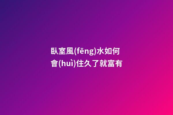 臥室風(fēng)水如何會(huì)住久了就富有