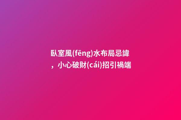 臥室風(fēng)水布局忌諱，小心破財(cái)招引禍端