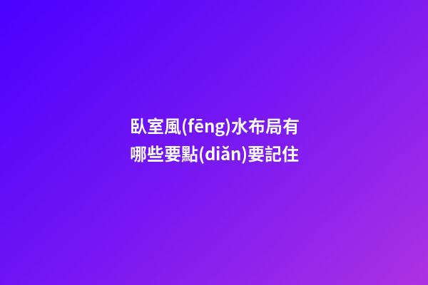 臥室風(fēng)水布局有哪些要點(diǎn)要記住