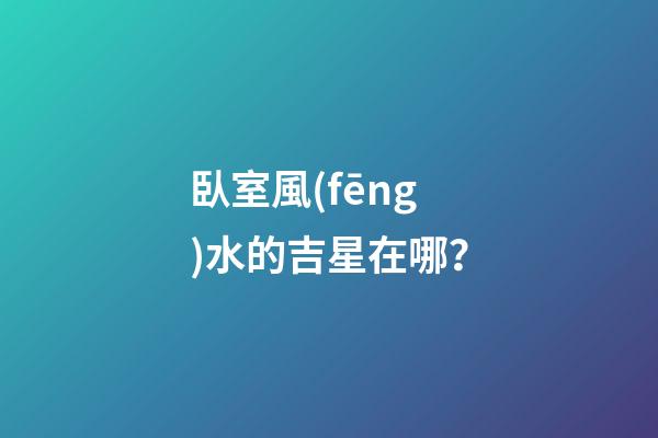 臥室風(fēng)水的吉星在哪？