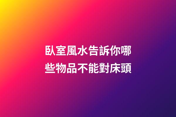 臥室風水告訴你哪些物品不能對床頭