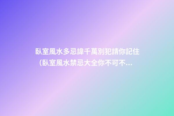 臥室風水多忌諱千萬別犯請你記住（臥室風水禁忌大全你不可不知）