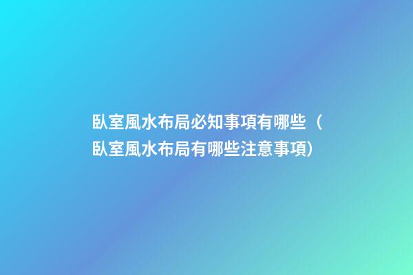 臥室風水布局必知事項有哪些（臥室風水布局有哪些注意事項）