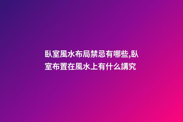 臥室風水布局禁忌有哪些,臥室布置在風水上有什么講究