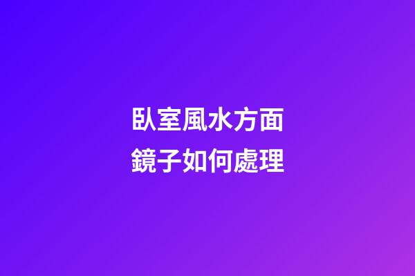 臥室風水方面鏡子如何處理