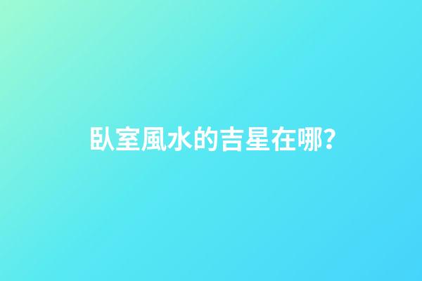 臥室風水的吉星在哪？
