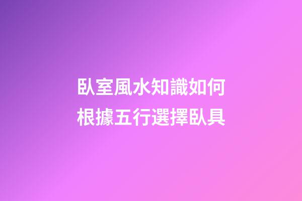 臥室風水知識如何根據五行選擇臥具