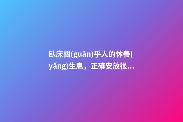臥床關(guān)乎人的休養(yǎng)生息，正確安放很重要！