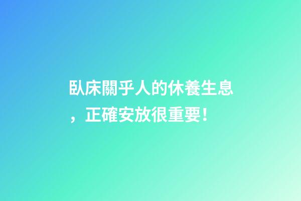 臥床關乎人的休養生息，正確安放很重要！