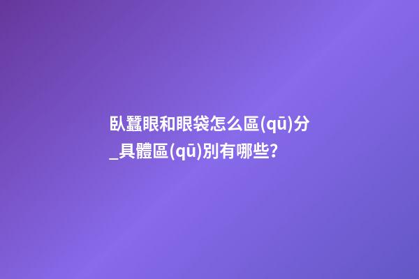 臥蠶眼和眼袋怎么區(qū)分_具體區(qū)別有哪些？