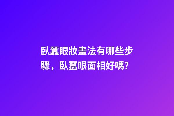 臥蠶眼妝畫法有哪些步驟，臥蠶眼面相好嗎？