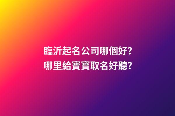臨沂起名公司哪個好？哪里給寶寶取名好聽？-第1張-公司起名-玄機派