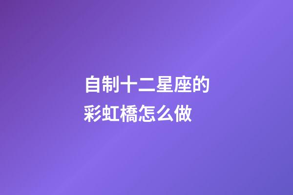 自制十二星座的彩虹橋怎么做-第1張-星座運勢-玄機派
