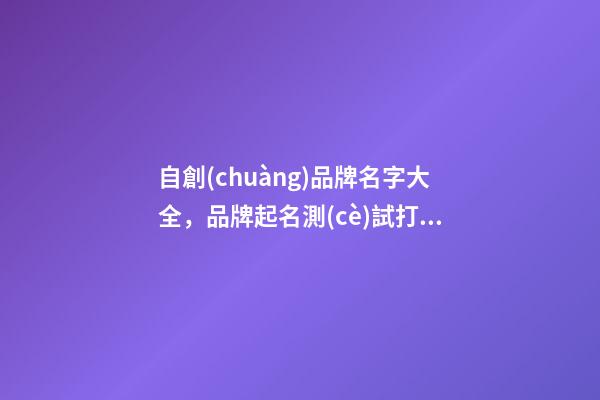 自創(chuàng)品牌名字大全，品牌起名測(cè)試打分注意事項(xiàng)？