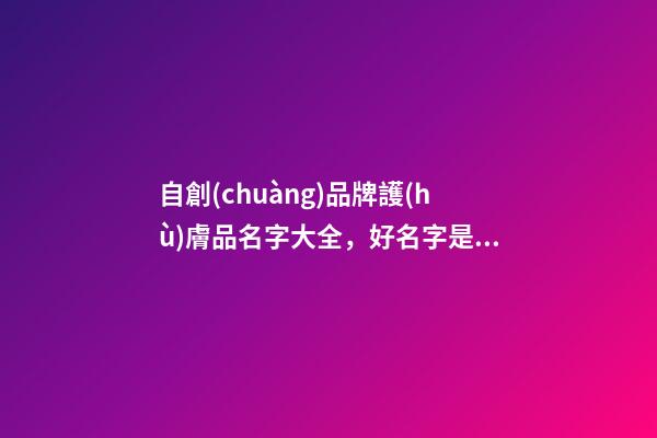 自創(chuàng)品牌護(hù)膚品名字大全，好名字是這樣由來(lái)的！