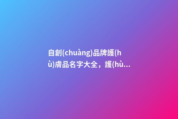 自創(chuàng)品牌護(hù)膚品名字大全，護(hù)膚品品牌起名原則？-第1張-商標(biāo)起名-玄機(jī)派