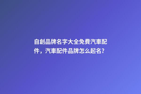 自創品牌名字大全免費汽車配件，汽車配件品牌怎么起名？