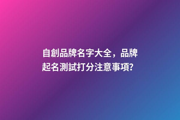 自創品牌名字大全，品牌起名測試打分注意事項？