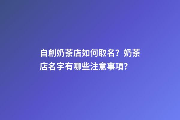 自創奶茶店如何取名？奶茶店名字有哪些注意事項？-第1張-店鋪起名-玄機派