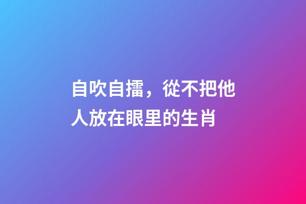 自吹自擂，從不把他人放在眼里的生肖