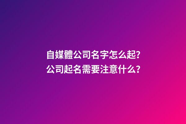 自媒體公司名字怎么起？公司起名需要注意什么？-第1張-公司起名-玄機派