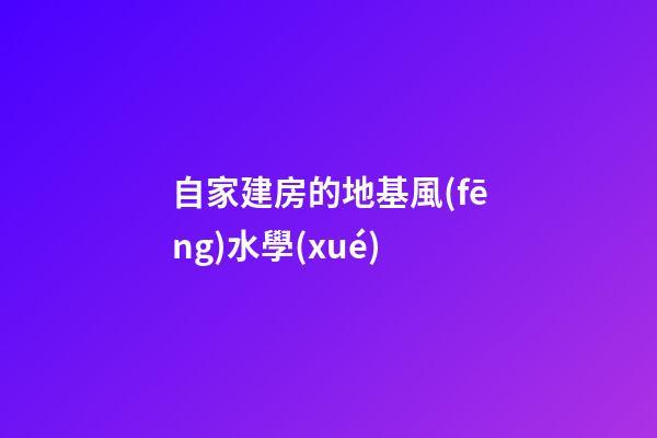 自家建房的地基風(fēng)水學(xué)
