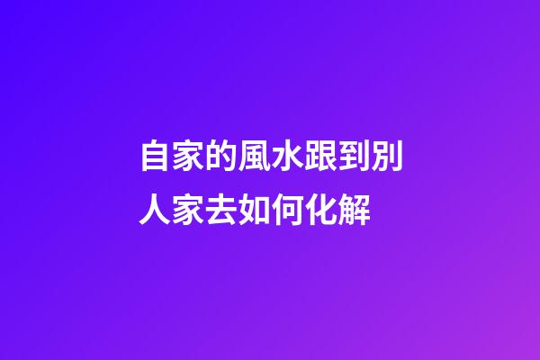 自家的風水跟到別人家去如何化解
