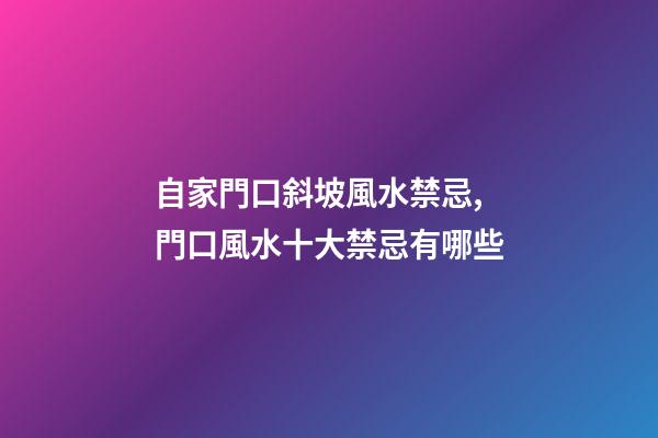 自家門口斜坡風水禁忌,門口風水十大禁忌有哪些