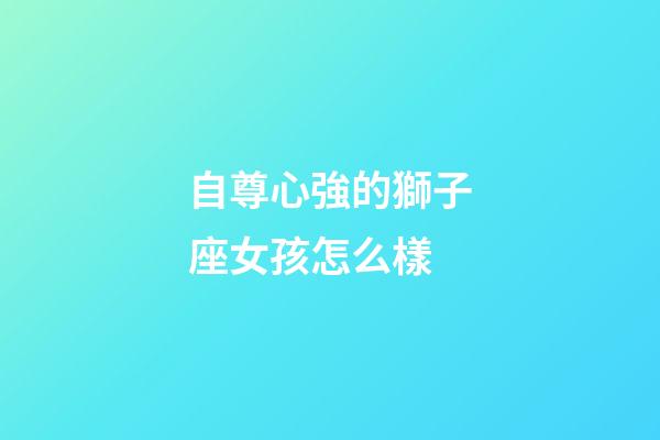 自尊心強的獅子座女孩怎么樣-第1張-星座運勢-玄機派