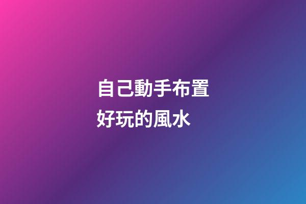 自己動手布置好玩的風水