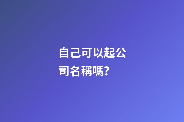 自己可以起公司名稱嗎？-第1張-公司起名-玄機派