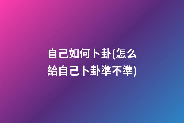 自己如何卜卦(怎么給自己卜卦準不準)