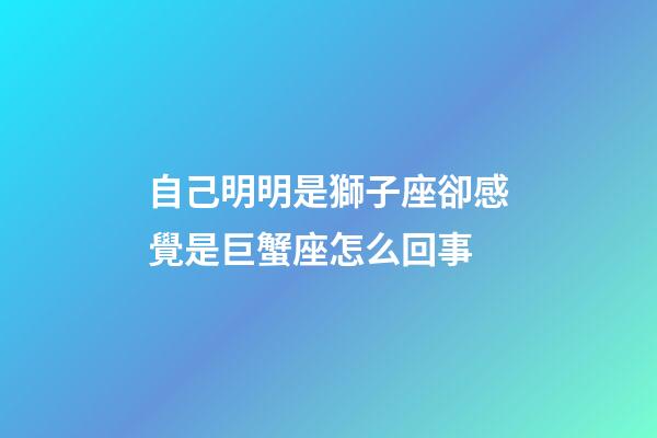 自己明明是獅子座卻感覺是巨蟹座怎么回事-第1張-星座運勢-玄機派
