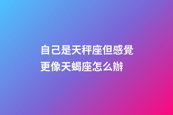 自己是天秤座但感覺更像天蝎座怎么辦-第1張-星座運勢-玄機派