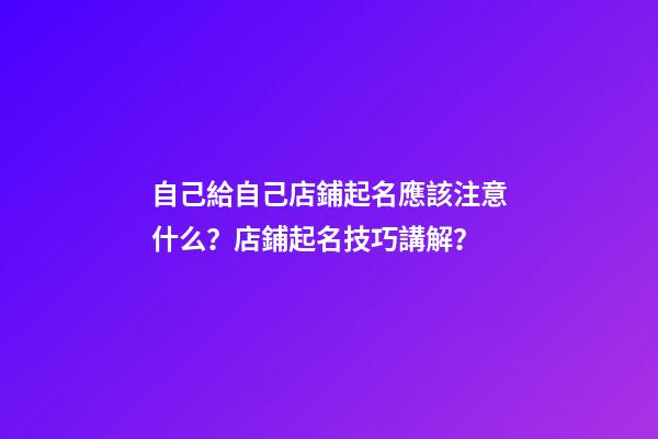 自己給自己店鋪起名應該注意什么？店鋪起名技巧講解？-第1張-店鋪起名-玄機派